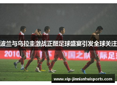 波兰与乌拉圭激战正酣足球盛宴引发全球关注